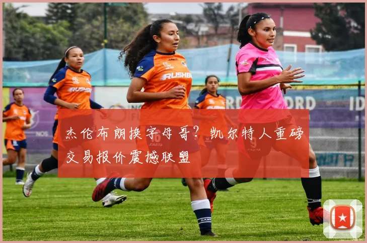 杰伦布朗换字母哥？凯尔特人重磅交易报价震撼联盟