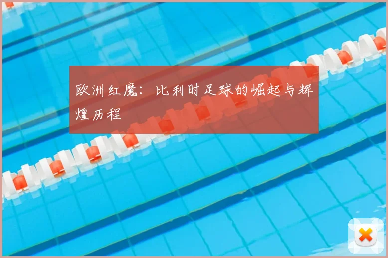 欧洲红魔：比利时足球的崛起与辉煌历程