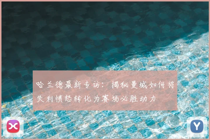 哈兰德最新专访：揭秘曼城如何将失利愤怒转化为赛场必胜动力