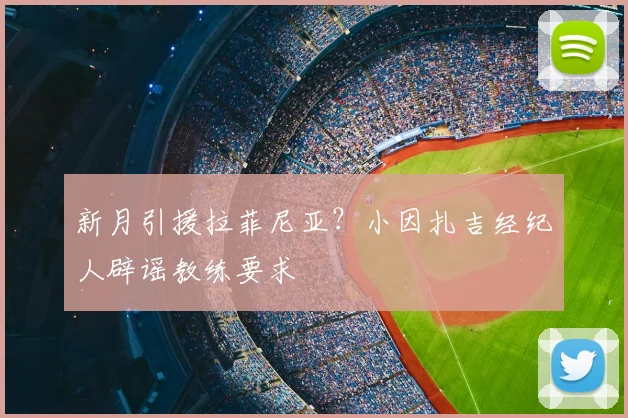 新月引援拉菲尼亚？小因扎吉经纪人辟谣教练要求