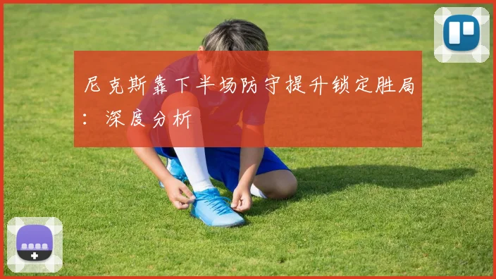尼克斯靠下半场防守提升锁定胜局:深度分析