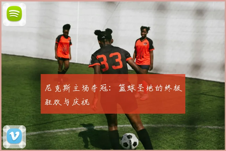 尼克斯主场夺冠：篮球圣地的终极狂欢与庆祝