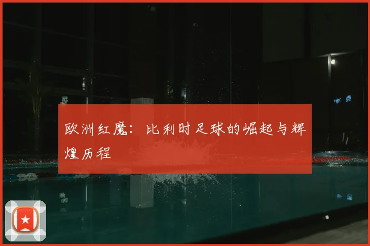 欧洲红魔:比利时足球的崛起与辉煌历程
