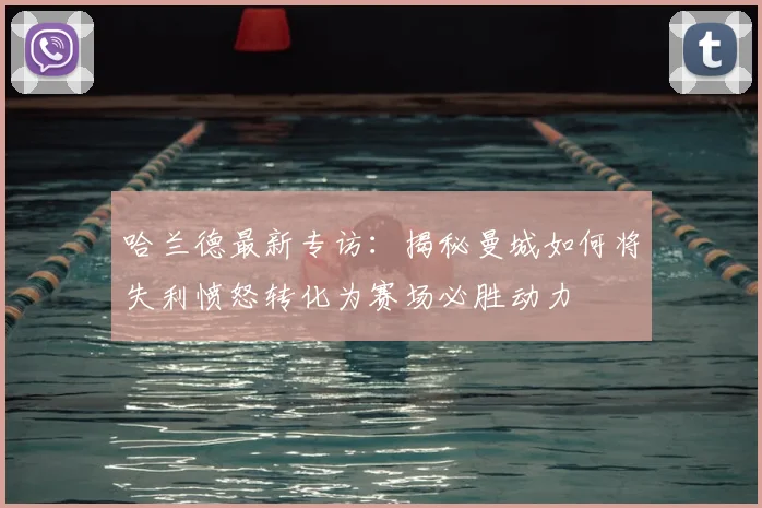 哈兰德最新专访：揭秘曼城如何将失利愤怒转化为赛场必胜动力