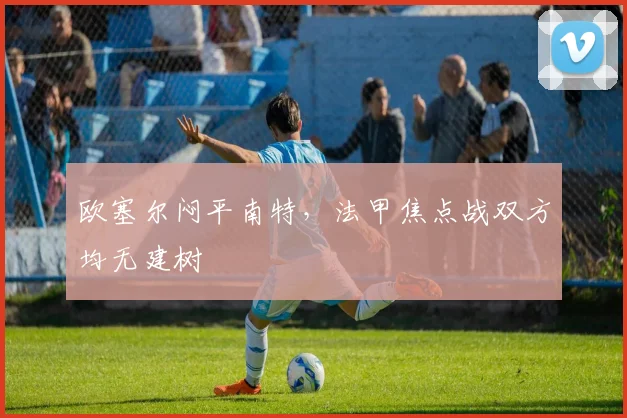 欧塞尔闷平南特，法甲焦点战双方均无建树