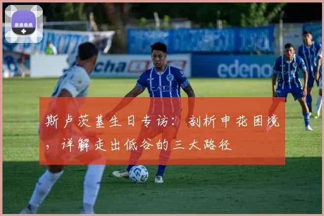 斯卢茨基生日专访：剖析申花困境，详解走出低谷的三大路径