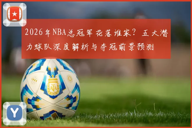 2026年NBA总冠军花落谁家？五大潜力球队深度解析与夺冠前景预测