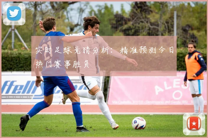 实时足球竞猜分析：精准预测今日热门赛事胜负