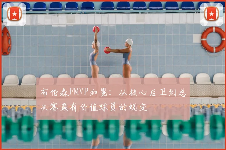 布伦森FMVP加冕:从核心后卫到总决赛最有价值球员的蜕变