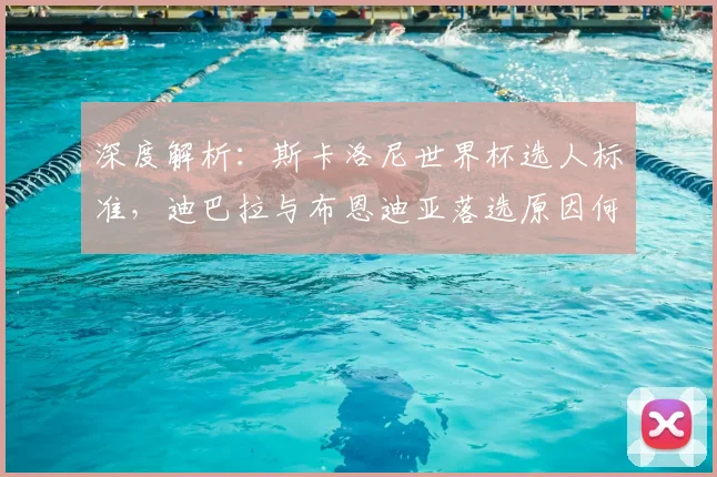 深度解析：斯卡洛尼世界杯选人标准，迪巴拉与布恩迪亚落选原因何在？