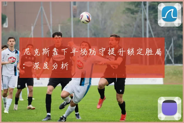 尼克斯靠下半场防守提升锁定胜局：深度分析
