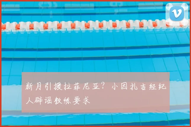 新月引援拉菲尼亚？小因扎吉经纪人辟谣教练要求
